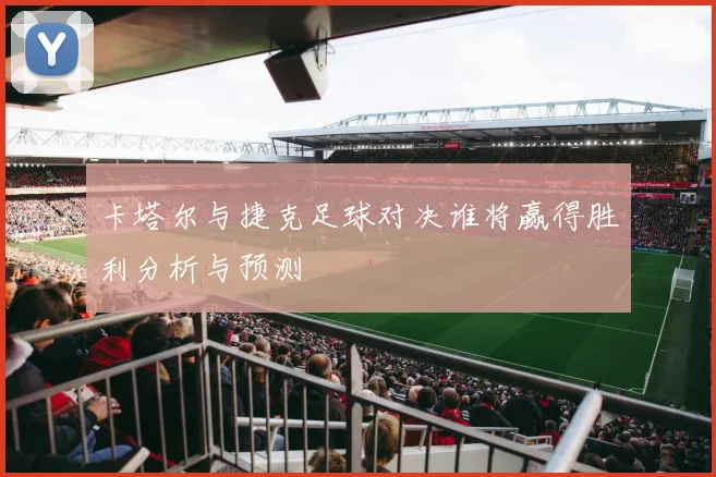 卡塔尔与捷克足球对决谁将赢得胜利分析与预测