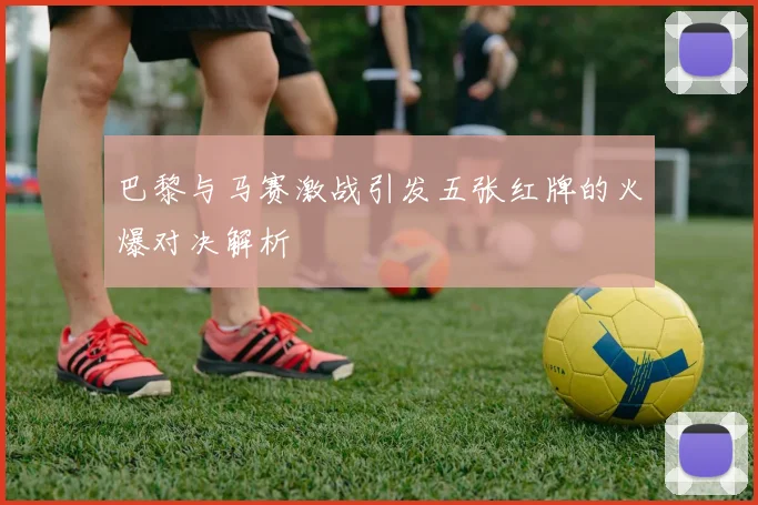 巴黎与马赛激战引发五张红牌的火爆对决解析