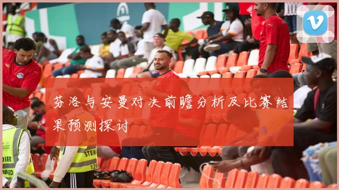 芬洛与安曼对决前瞻分析及比赛结果预测探讨