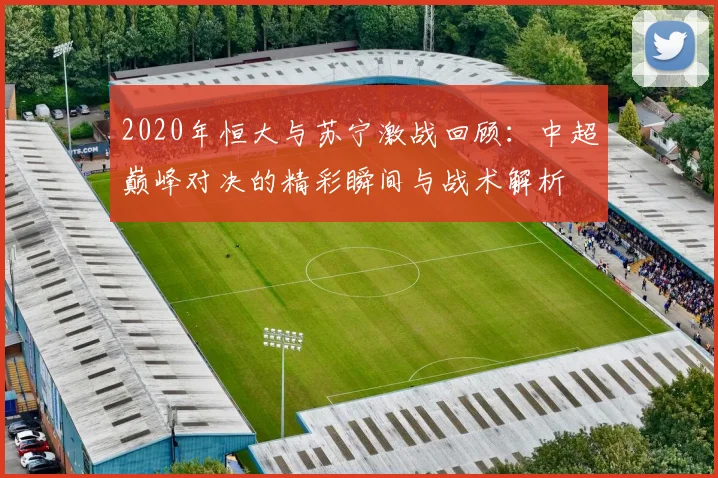 2020年恒大与苏宁激战回顾：中超巅峰对决的精彩瞬间与战术解析