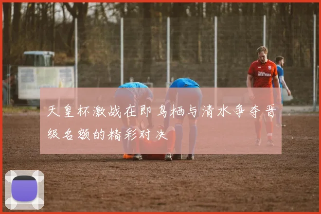 天皇杯激战在即鸟栖与清水争夺晋级名额的精彩对决