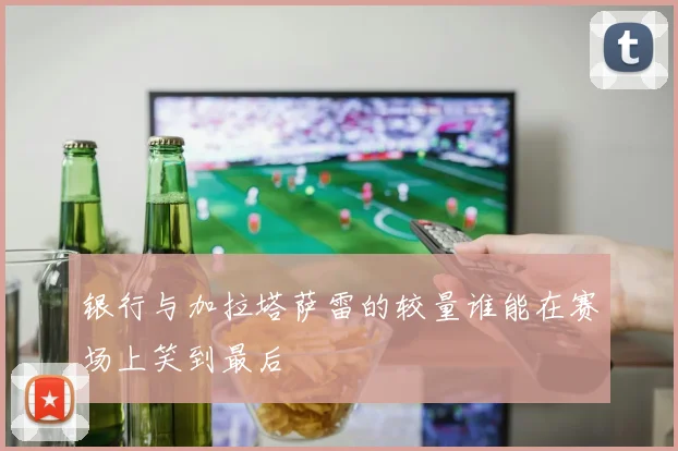 银行与加拉塔萨雷的较量谁能在赛场上笑到最后