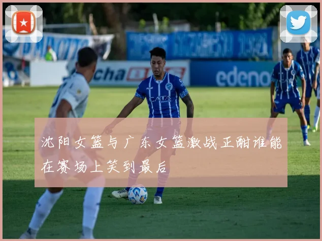 沈阳女篮与广东女篮激战正酣谁能在赛场上笑到最后
