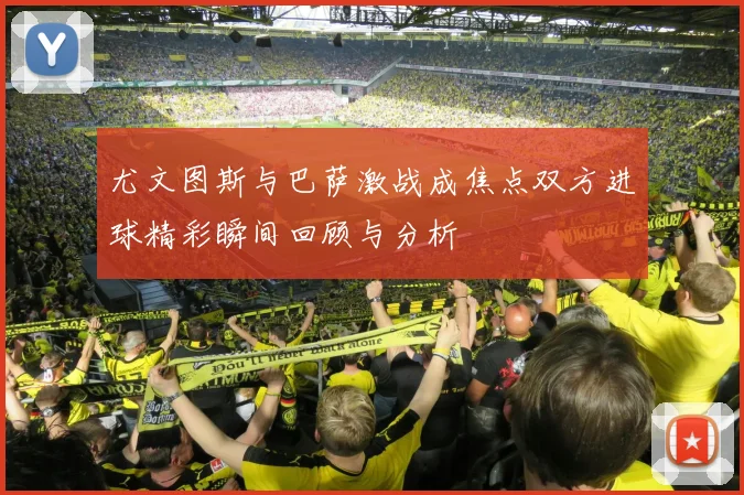 尤文图斯与巴萨激战成焦点双方进球精彩瞬间回顾与分析