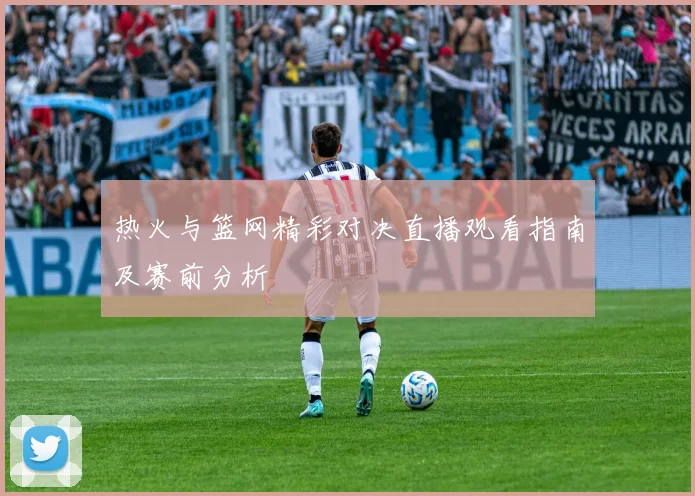 热火与篮网精彩对决直播观看指南及赛前分析