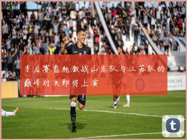 季后赛首轮激战山东队与江苏队的巅峰对决即将上演