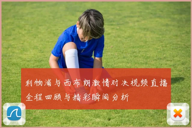 利物浦与西布朗激情对决视频直播全程回顾与精彩瞬间分析