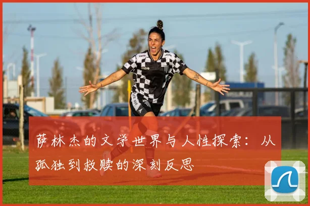 萨林杰的文学世界与人性探索：从孤独到救赎的深刻反思