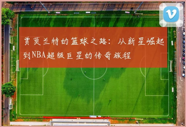 贾莫兰特的篮球之路：从新星崛起到NBA超级巨星的传奇旅程