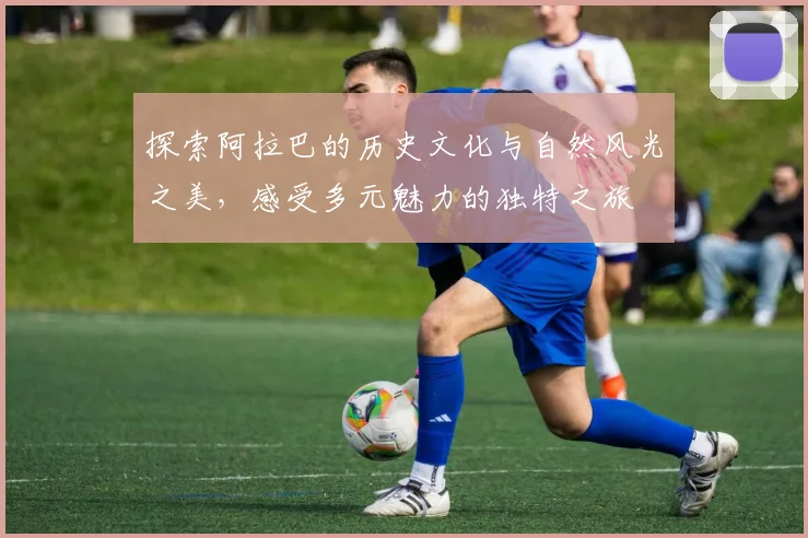 探索阿拉巴的历史文化与自然风光之美，感受多元魅力的独特之旅
