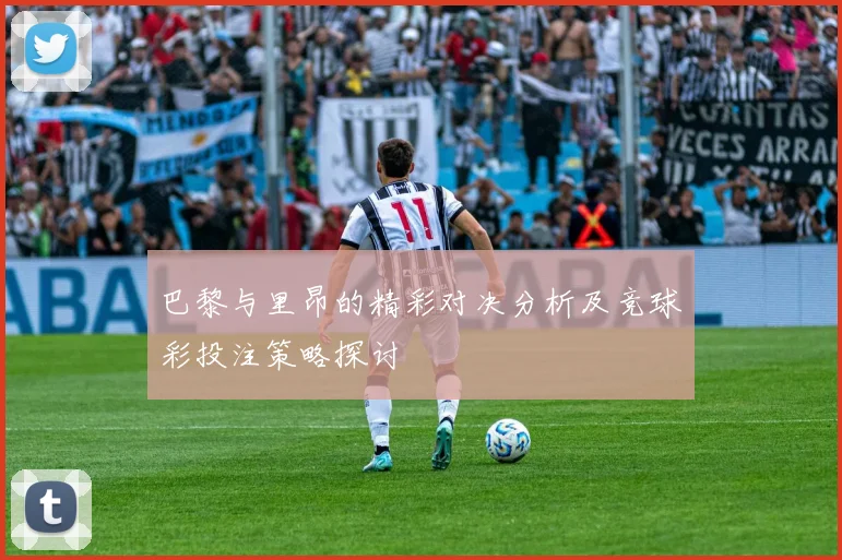 巴黎与里昂的精彩对决分析及竞球彩投注策略探讨