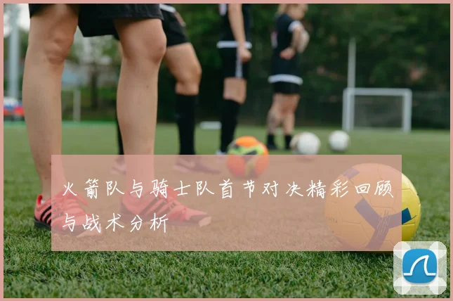 火箭队与骑士队首节对决精彩回顾与战术分析