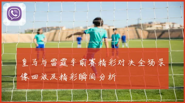 皇马与雷霆季前赛精彩对决全场录像回放及精彩瞬间分析