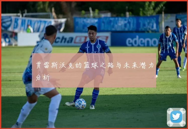 贾雷斯沃克的篮球之路与未来潜力分析