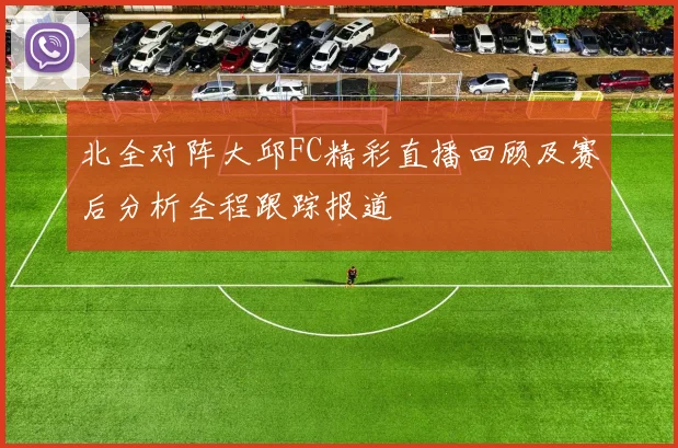北全对阵大邱FC精彩直播回顾及赛后分析全程跟踪报道