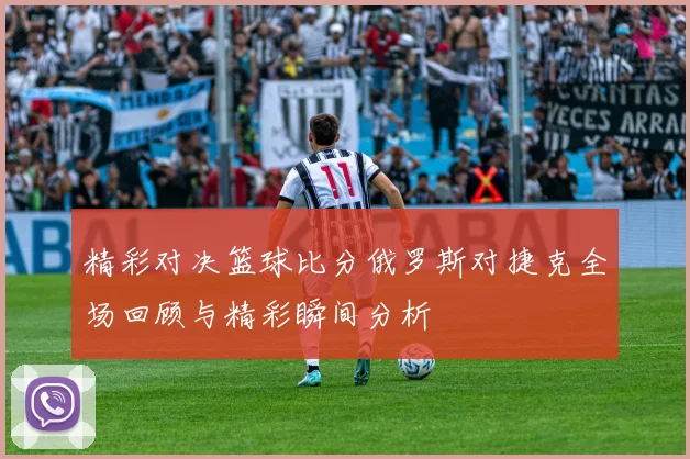 精彩对决篮球比分俄罗斯对捷克全场回顾与精彩瞬间分析