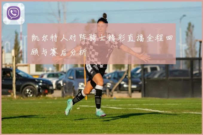 凯尔特人对阵骑士精彩直播全程回顾与赛后分析