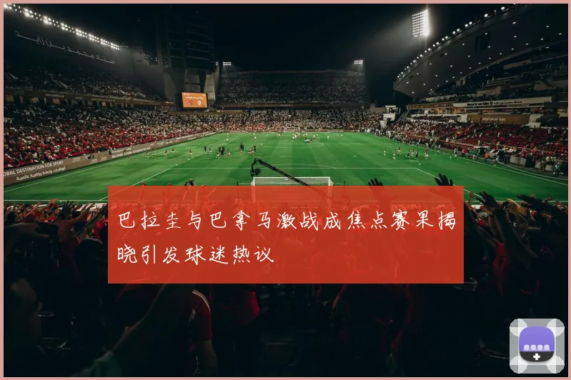 巴拉圭与巴拿马激战成焦点赛果揭晓引发球迷热议