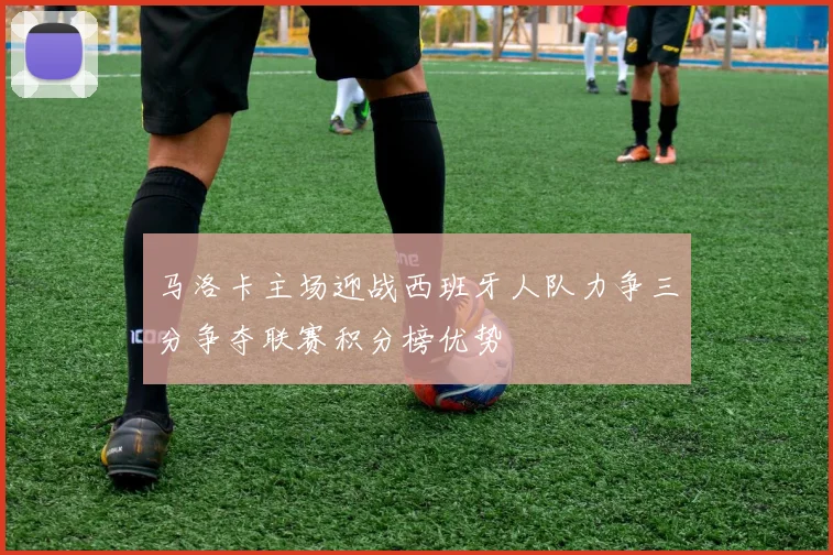 马洛卡主场迎战西班牙人队力争三分争夺联赛积分榜优势
