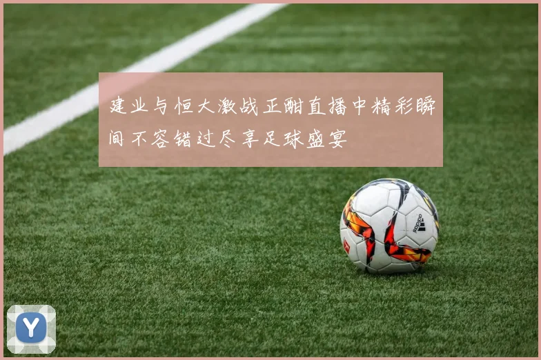 建业与恒大激战正酣直播中精彩瞬间不容错过尽享足球盛宴