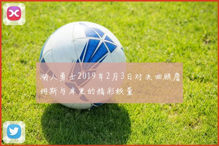 湖人勇士2019年2月3日对决回顾詹姆斯与库里的精彩较量