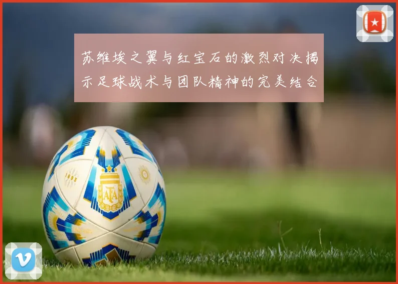 苏维埃之翼与红宝石的激烈对决揭示足球战术与团队精神的完美结合