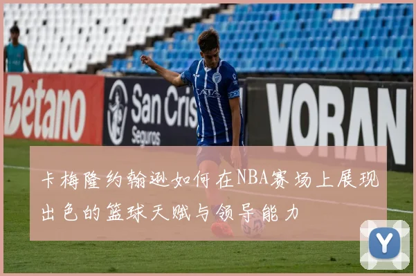 卡梅隆约翰逊如何在NBA赛场上展现出色的篮球天赋与领导能力