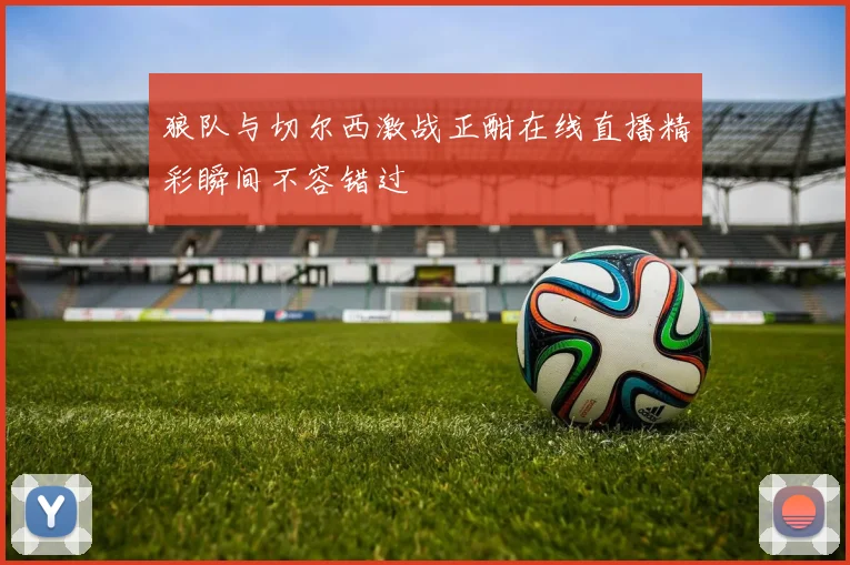 狼队与切尔西激战正酣在线直播精彩瞬间不容错过