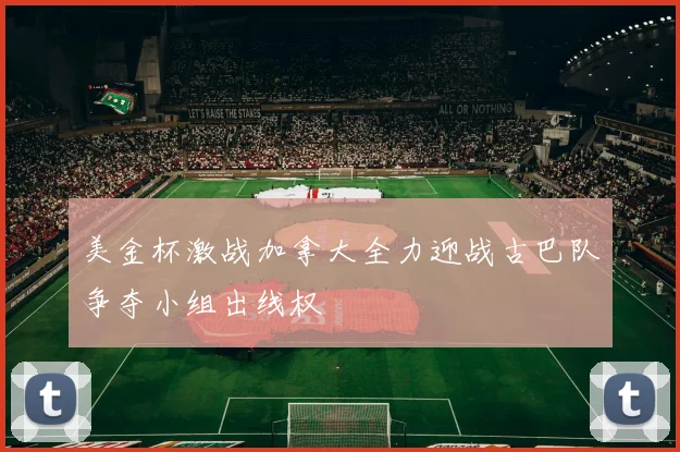 美金杯激战加拿大全力迎战古巴队争夺小组出线权