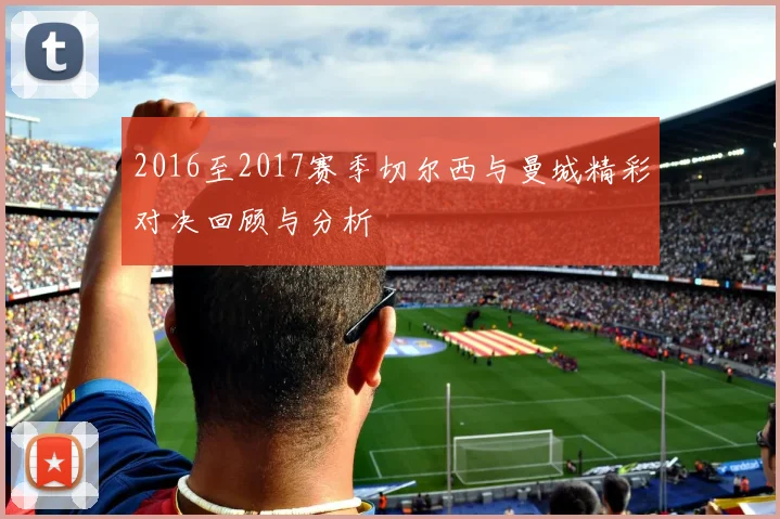 2016至2017赛季切尔西与曼城精彩对决回顾与分析
