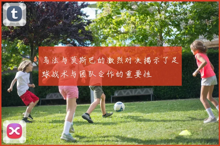 乌法与莫斯巴的激烈对决揭示了足球战术与团队合作的重要性