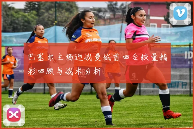 巴塞尔主场迎战曼城首回合较量精彩回顾与战术分析