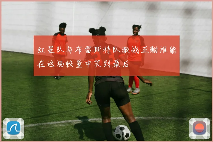 红星队与布雷斯特队激战正酣谁能在这场较量中笑到最后