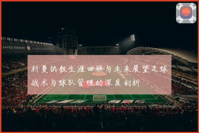 科曼执教生涯回顾与未来展望足球战术与球队管理的深度剖析