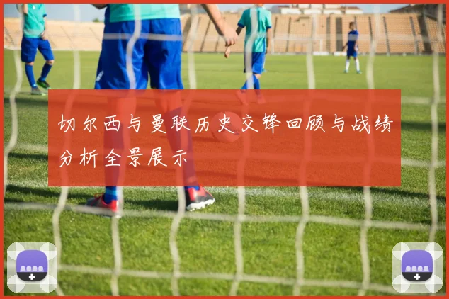 切尔西与曼联历史交锋回顾与战绩分析全景展示