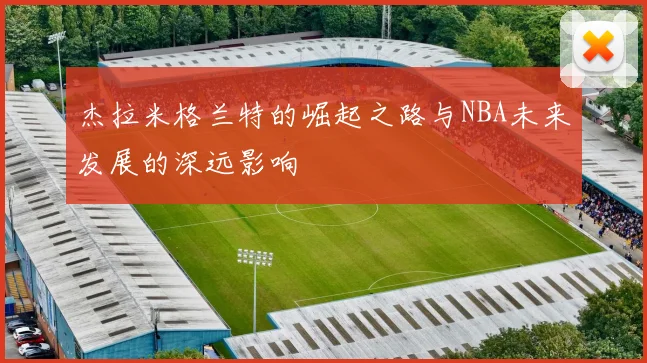 杰拉米格兰特的崛起之路与NBA未来发展的深远影响