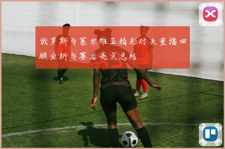 俄罗斯与塞尔维亚精彩对决重播回顾分析与赛后亮点总结