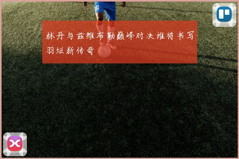 林丹与兹维布勒巅峰对决谁将书写羽坛新传奇