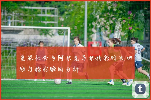 皇家社会与阿尔克马尔精彩对决回顾与精彩瞬间分析