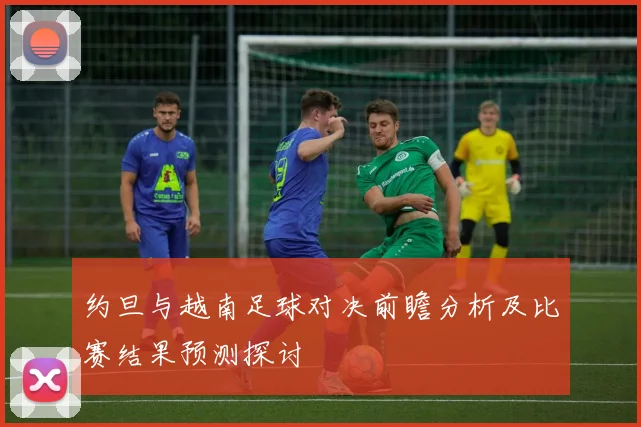 约旦与越南足球对决前瞻分析及比赛结果预测探讨