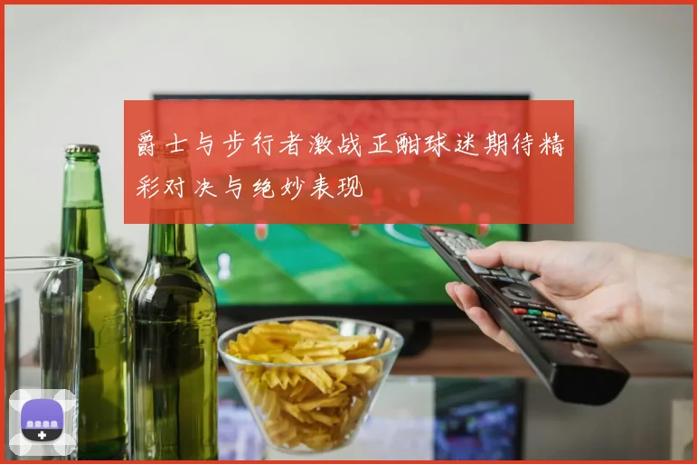 爵士与步行者激战正酣球迷期待精彩对决与绝妙表现