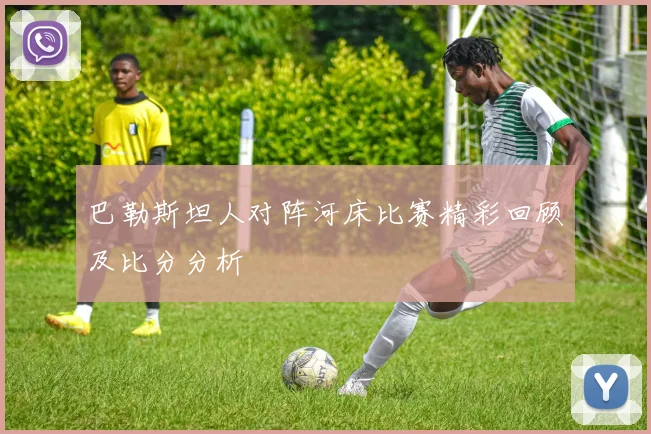 巴勒斯坦人对阵河床比赛精彩回顾及比分分析