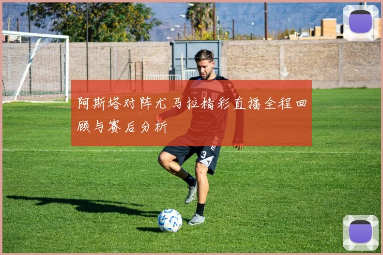 阿斯塔对阵尤马拉精彩直播全程回顾与赛后分析