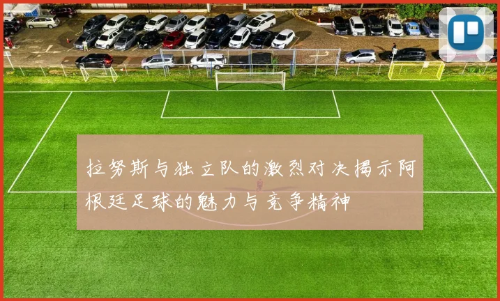 拉努斯与独立队的激烈对决揭示阿根廷足球的魅力与竞争精神
