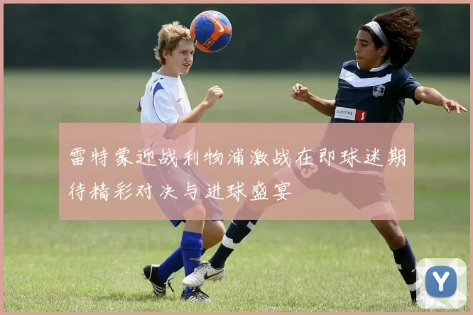 雷特蒙迎战利物浦激战在即球迷期待精彩对决与进球盛宴