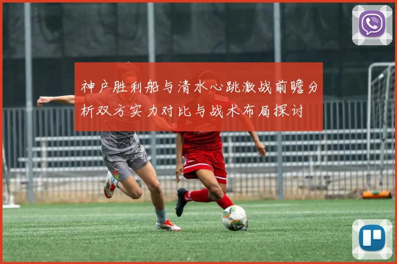 神户胜利船与清水心跳激战前瞻分析双方实力对比与战术布局探讨