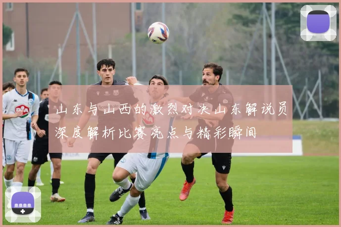 山东与山西的激烈对决山东解说员深度解析比赛亮点与精彩瞬间