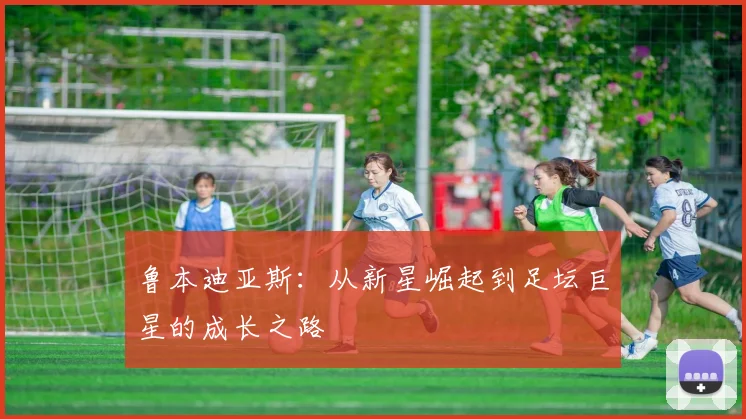 鲁本迪亚斯：从新星崛起到足坛巨星的成长之路