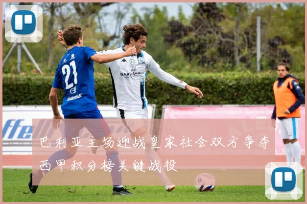 巴利亚主场迎战皇家社会双方争夺西甲积分榜关键战役