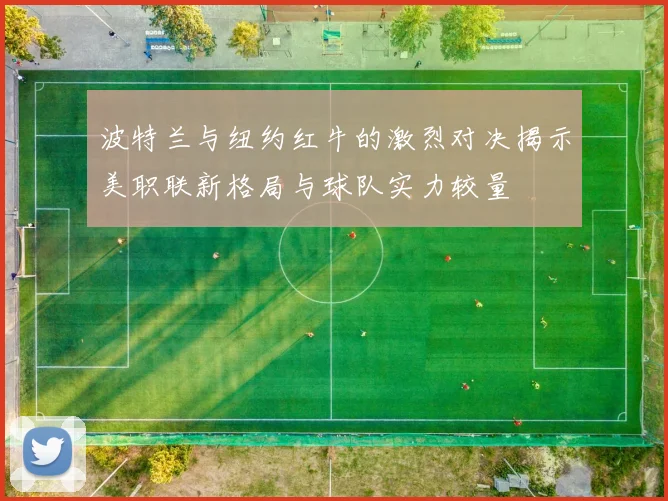 波特兰与纽约红牛的激烈对决揭示美职联新格局与球队实力较量